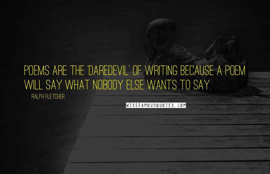 Ralph Fletcher Quotes: Poems are the 'daredevil' of writing because a poem will say what nobody else wants to say.