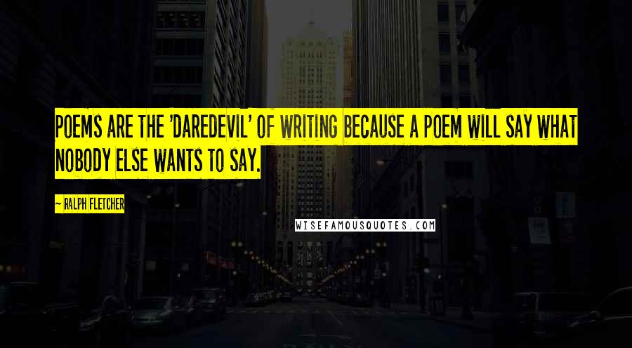 Ralph Fletcher Quotes: Poems are the 'daredevil' of writing because a poem will say what nobody else wants to say.