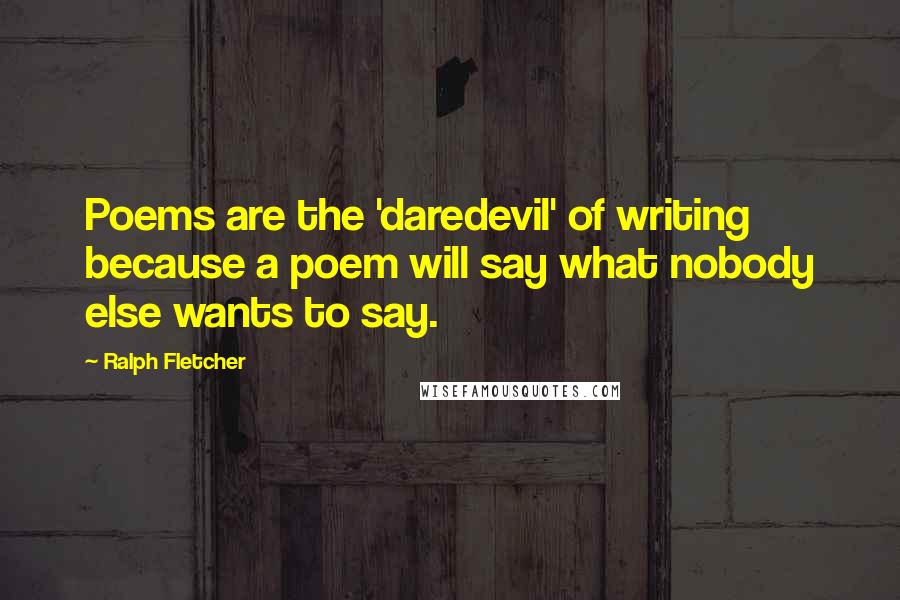 Ralph Fletcher Quotes: Poems are the 'daredevil' of writing because a poem will say what nobody else wants to say.