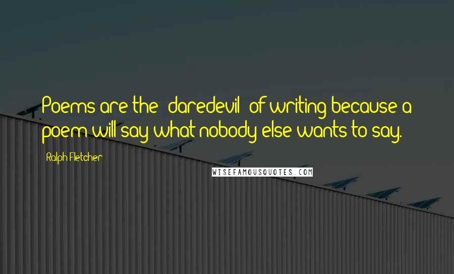 Ralph Fletcher Quotes: Poems are the 'daredevil' of writing because a poem will say what nobody else wants to say.