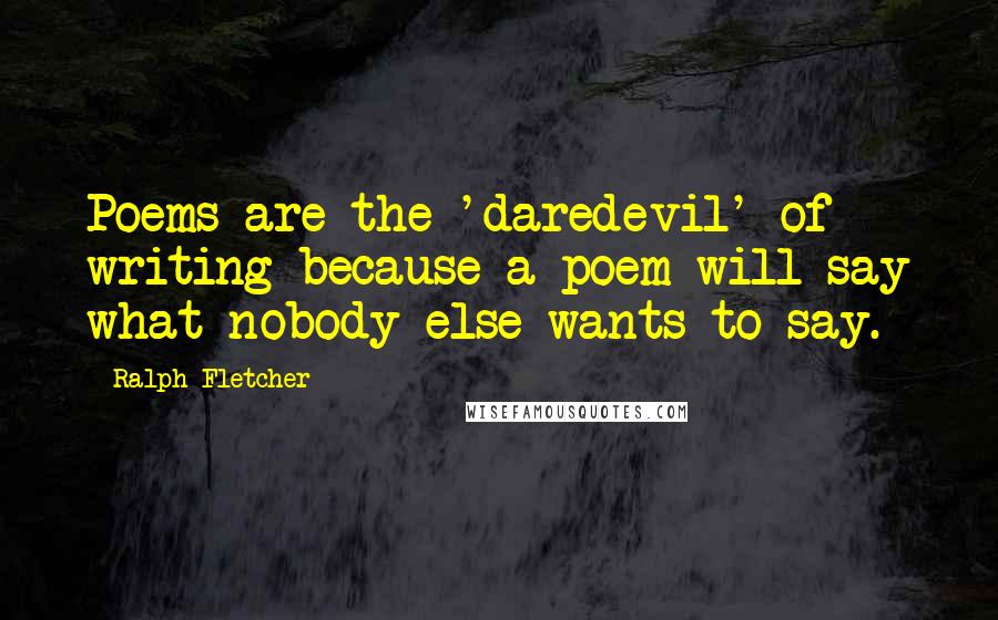 Ralph Fletcher Quotes: Poems are the 'daredevil' of writing because a poem will say what nobody else wants to say.