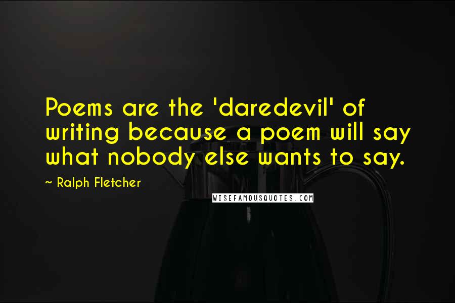 Ralph Fletcher Quotes: Poems are the 'daredevil' of writing because a poem will say what nobody else wants to say.