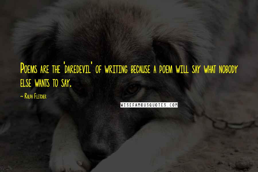 Ralph Fletcher Quotes: Poems are the 'daredevil' of writing because a poem will say what nobody else wants to say.