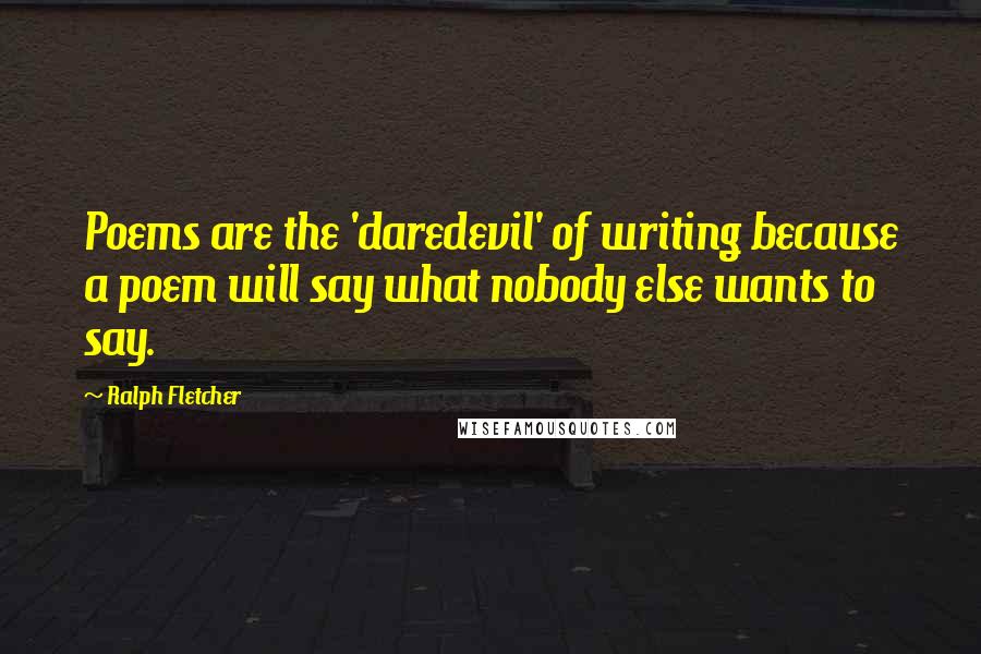 Ralph Fletcher Quotes: Poems are the 'daredevil' of writing because a poem will say what nobody else wants to say.