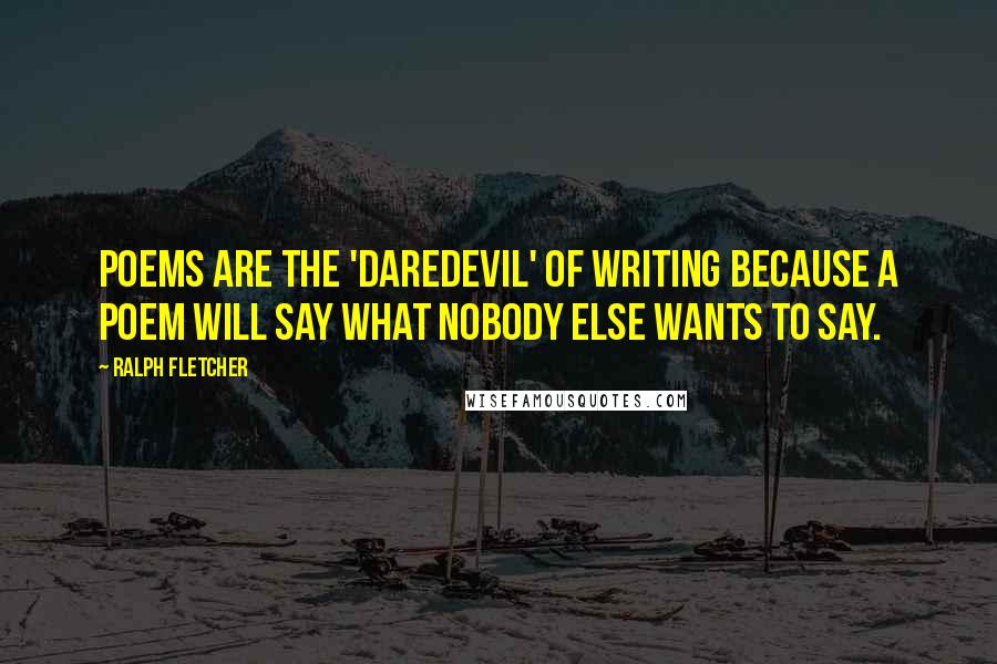 Ralph Fletcher Quotes: Poems are the 'daredevil' of writing because a poem will say what nobody else wants to say.