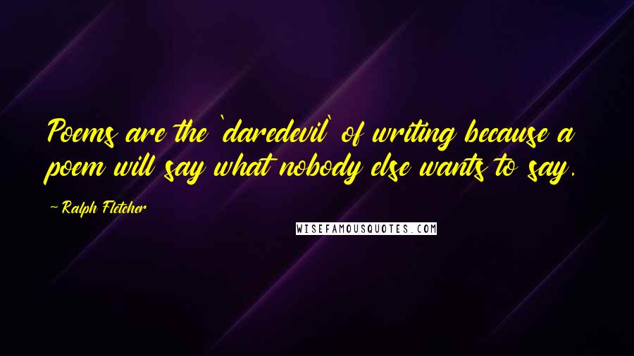 Ralph Fletcher Quotes: Poems are the 'daredevil' of writing because a poem will say what nobody else wants to say.