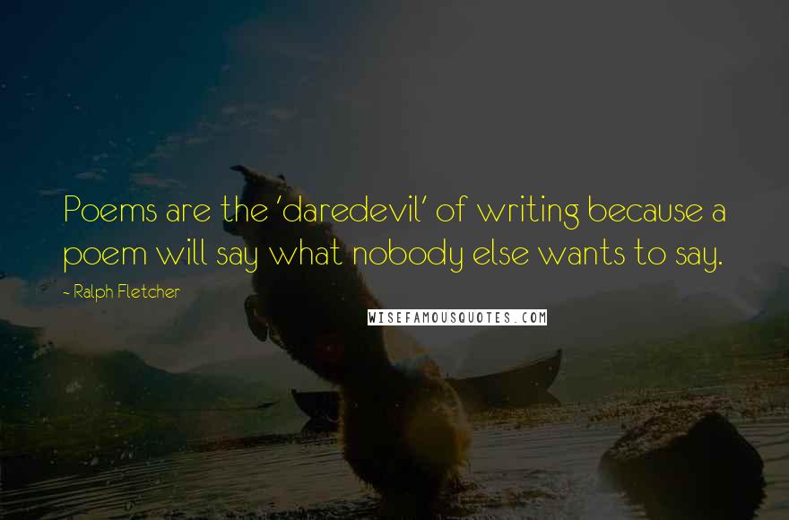 Ralph Fletcher Quotes: Poems are the 'daredevil' of writing because a poem will say what nobody else wants to say.