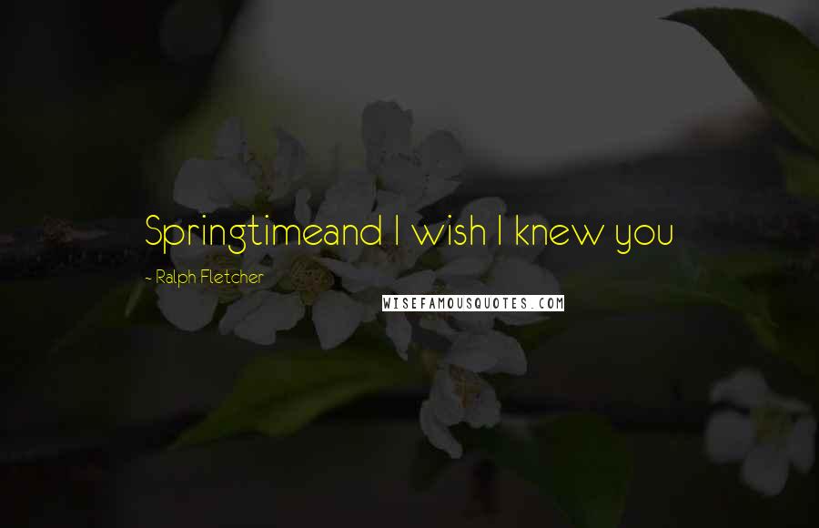 Ralph Fletcher Quotes: Springtimeand I wish I knew you