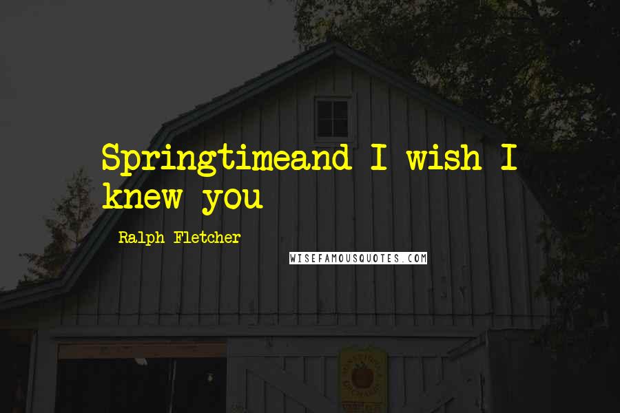 Ralph Fletcher Quotes: Springtimeand I wish I knew you