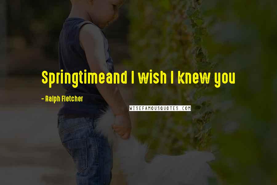 Ralph Fletcher Quotes: Springtimeand I wish I knew you