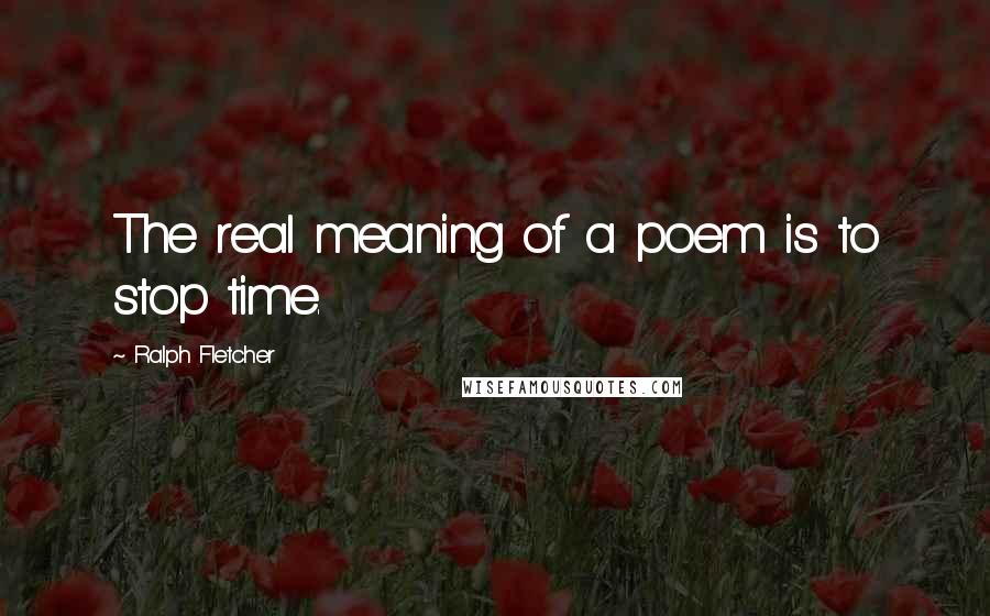 Ralph Fletcher Quotes: The real meaning of a poem is to stop time.