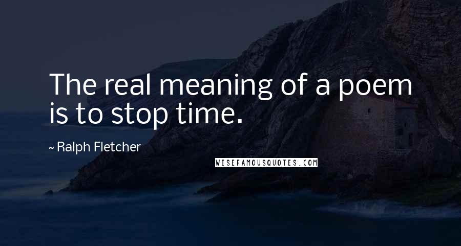 Ralph Fletcher Quotes: The real meaning of a poem is to stop time.