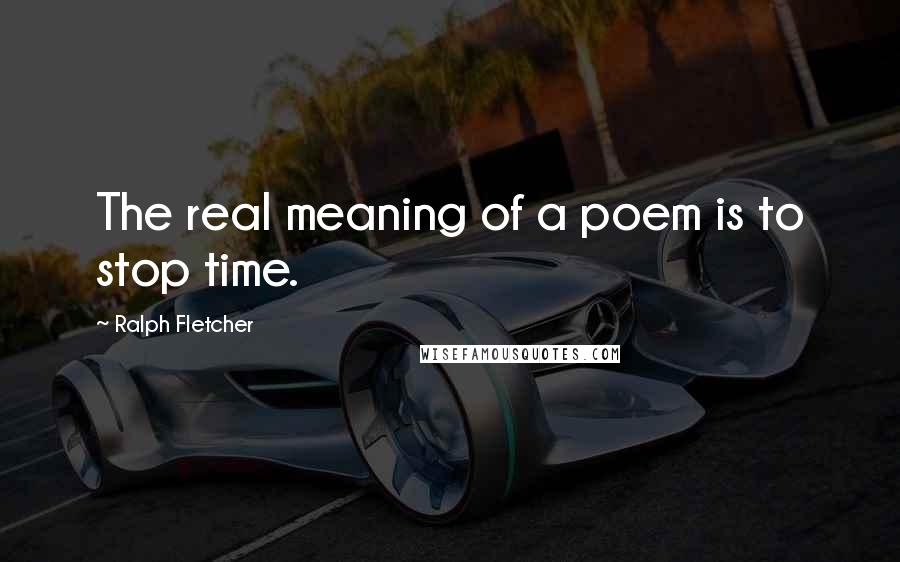 Ralph Fletcher Quotes: The real meaning of a poem is to stop time.