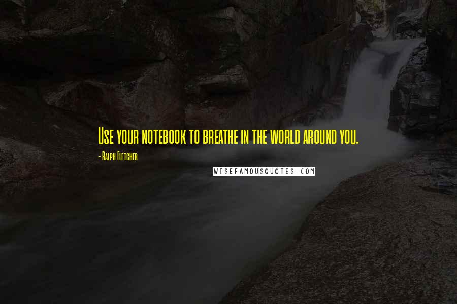 Ralph Fletcher Quotes: Use your notebook to breathe in the world around you.