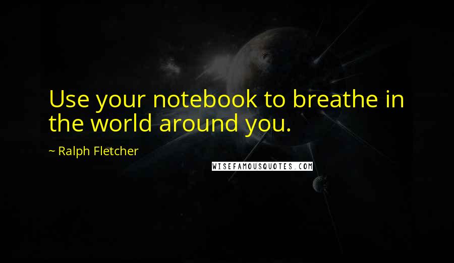 Ralph Fletcher Quotes: Use your notebook to breathe in the world around you.