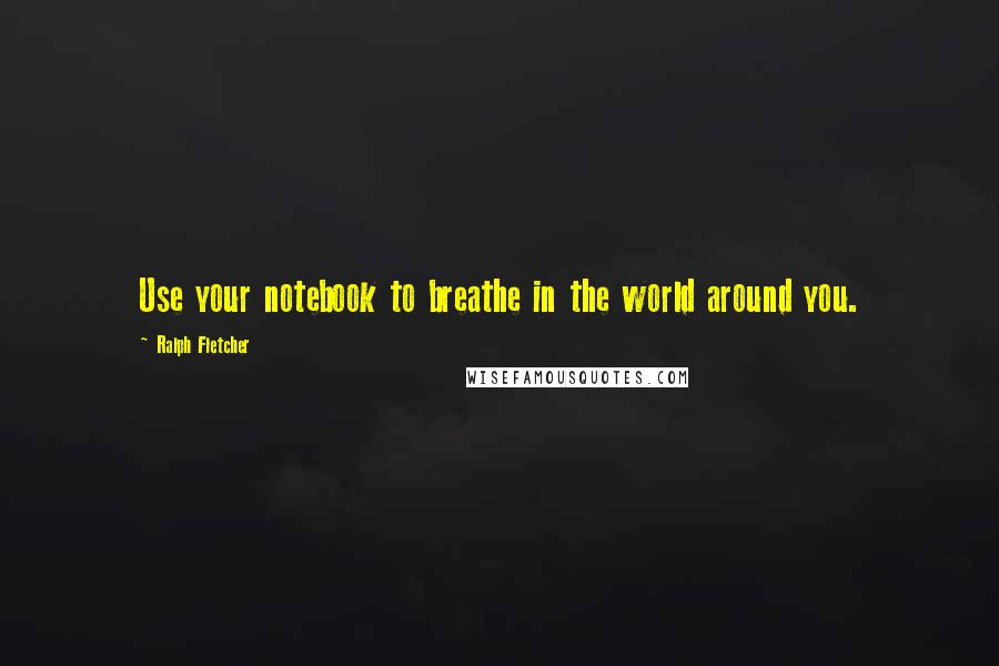 Ralph Fletcher Quotes: Use your notebook to breathe in the world around you.