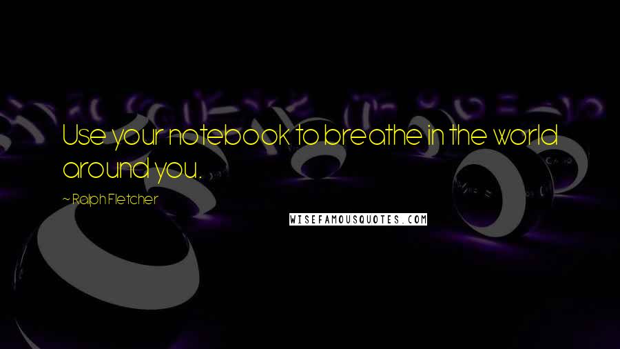 Ralph Fletcher Quotes: Use your notebook to breathe in the world around you.