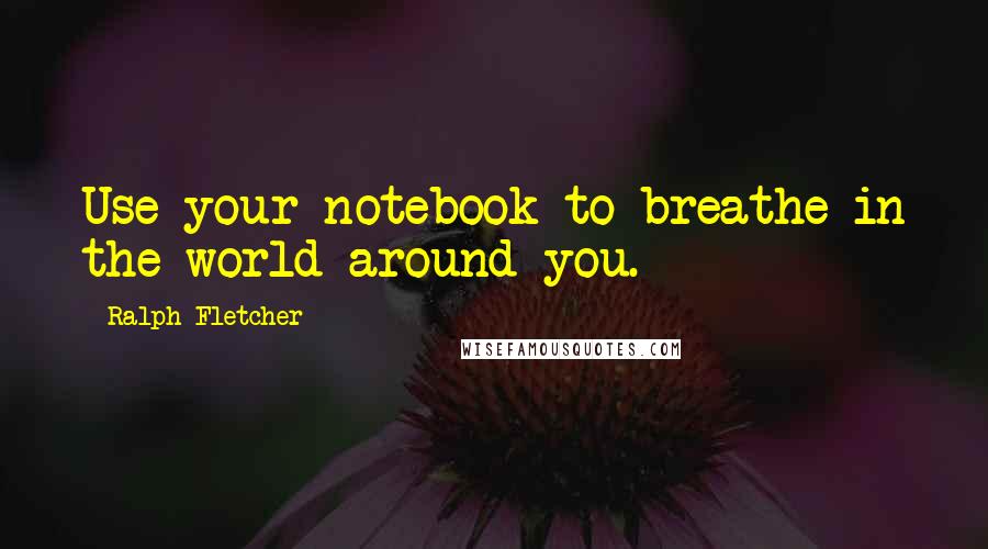 Ralph Fletcher Quotes: Use your notebook to breathe in the world around you.