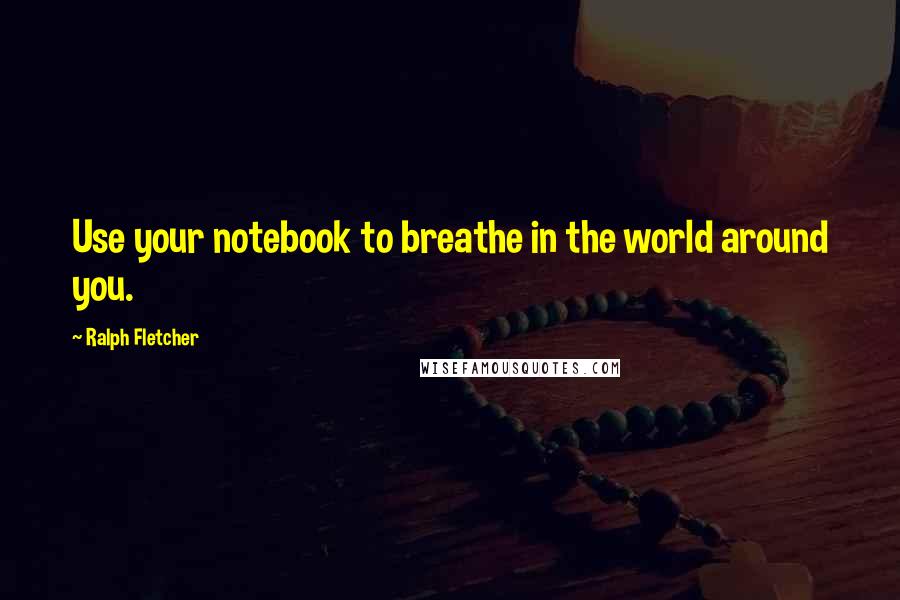 Ralph Fletcher Quotes: Use your notebook to breathe in the world around you.