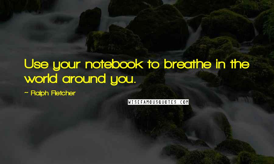 Ralph Fletcher Quotes: Use your notebook to breathe in the world around you.