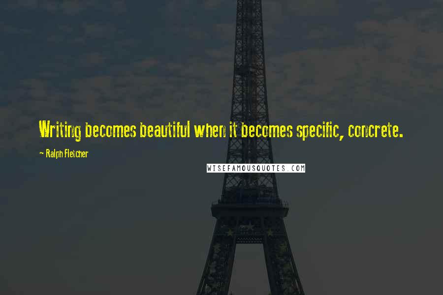 Ralph Fletcher Quotes: Writing becomes beautiful when it becomes specific, concrete.