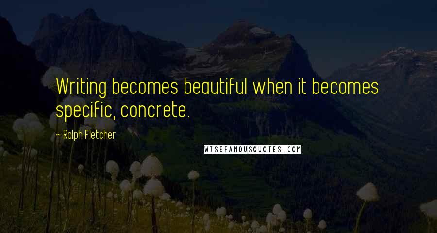 Ralph Fletcher Quotes: Writing becomes beautiful when it becomes specific, concrete.