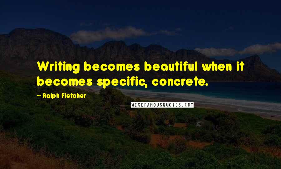 Ralph Fletcher Quotes: Writing becomes beautiful when it becomes specific, concrete.