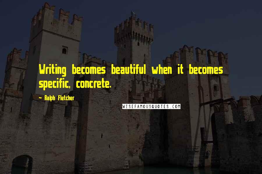 Ralph Fletcher Quotes: Writing becomes beautiful when it becomes specific, concrete.