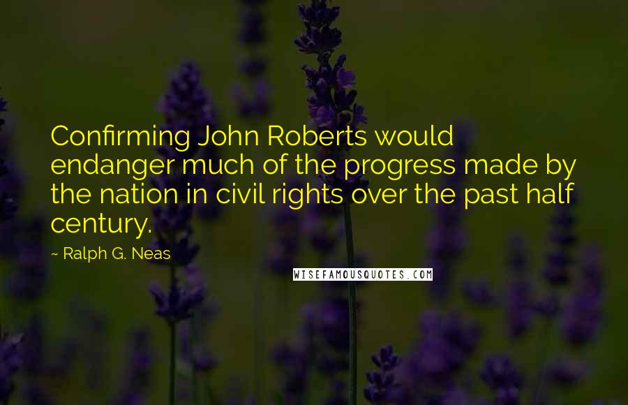 Ralph G. Neas Quotes: Confirming John Roberts would endanger much of the progress made by the nation in civil rights over the past half century.