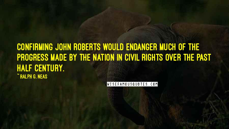 Ralph G. Neas Quotes: Confirming John Roberts would endanger much of the progress made by the nation in civil rights over the past half century.