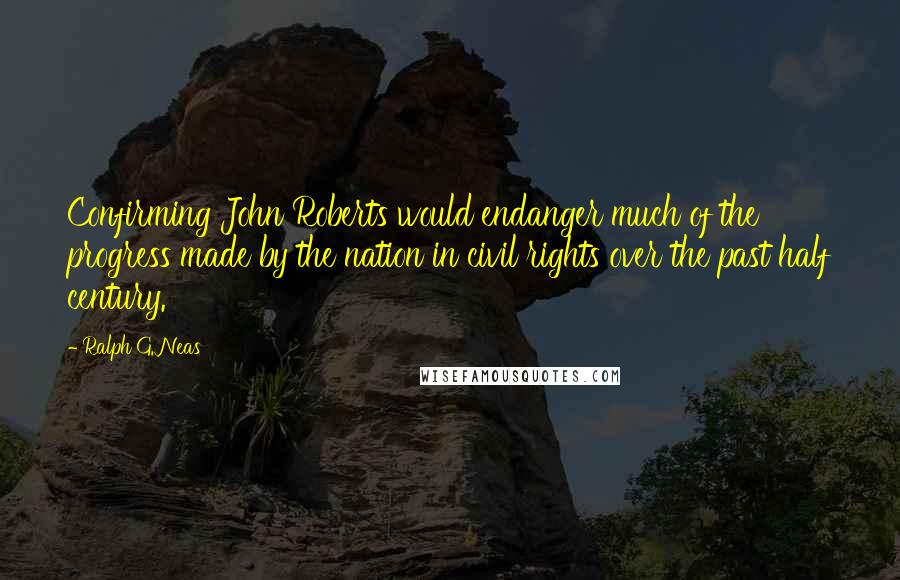 Ralph G. Neas Quotes: Confirming John Roberts would endanger much of the progress made by the nation in civil rights over the past half century.