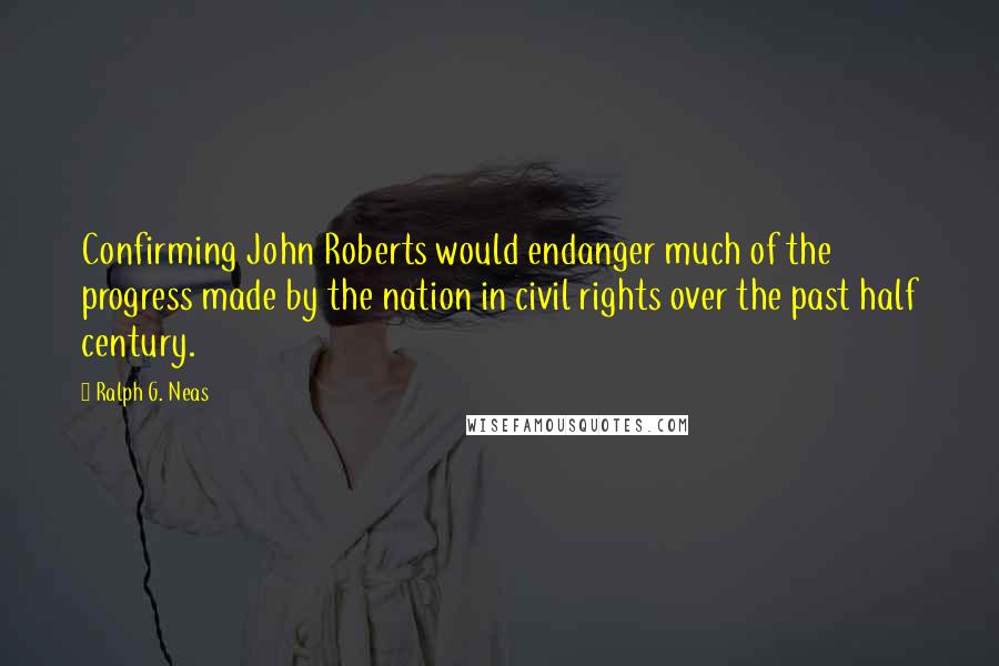 Ralph G. Neas Quotes: Confirming John Roberts would endanger much of the progress made by the nation in civil rights over the past half century.