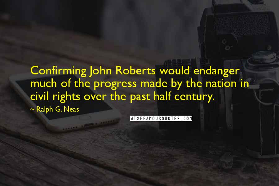 Ralph G. Neas Quotes: Confirming John Roberts would endanger much of the progress made by the nation in civil rights over the past half century.