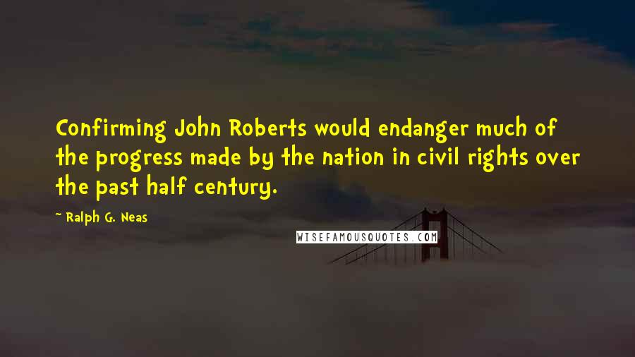 Ralph G. Neas Quotes: Confirming John Roberts would endanger much of the progress made by the nation in civil rights over the past half century.
