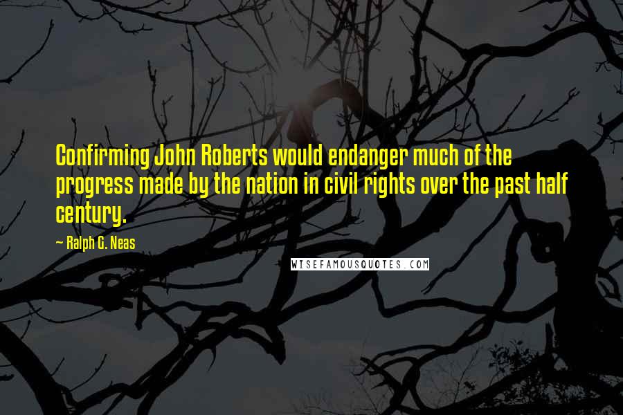 Ralph G. Neas Quotes: Confirming John Roberts would endanger much of the progress made by the nation in civil rights over the past half century.