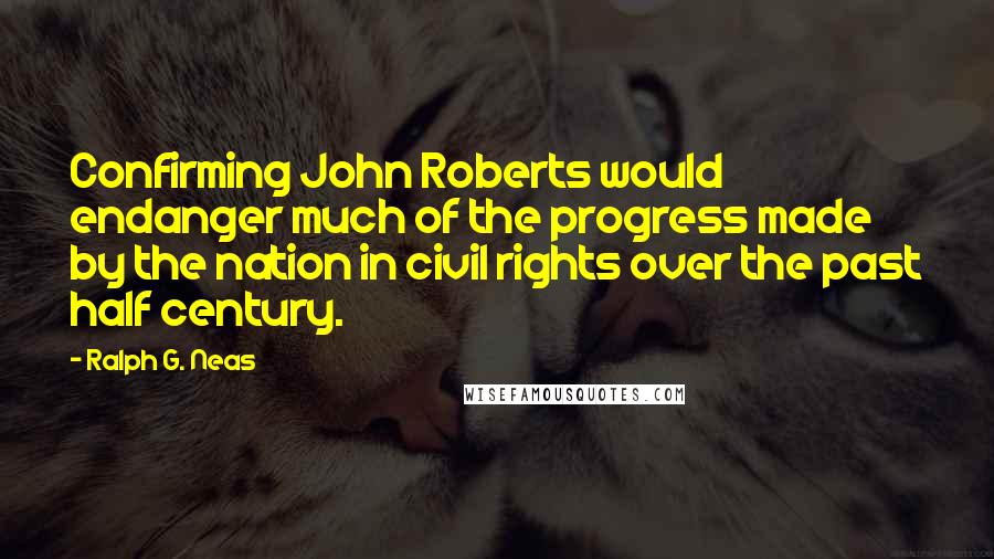 Ralph G. Neas Quotes: Confirming John Roberts would endanger much of the progress made by the nation in civil rights over the past half century.