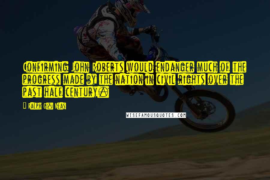 Ralph G. Neas Quotes: Confirming John Roberts would endanger much of the progress made by the nation in civil rights over the past half century.