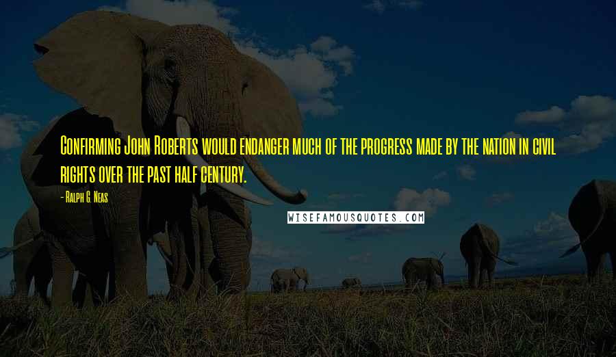 Ralph G. Neas Quotes: Confirming John Roberts would endanger much of the progress made by the nation in civil rights over the past half century.