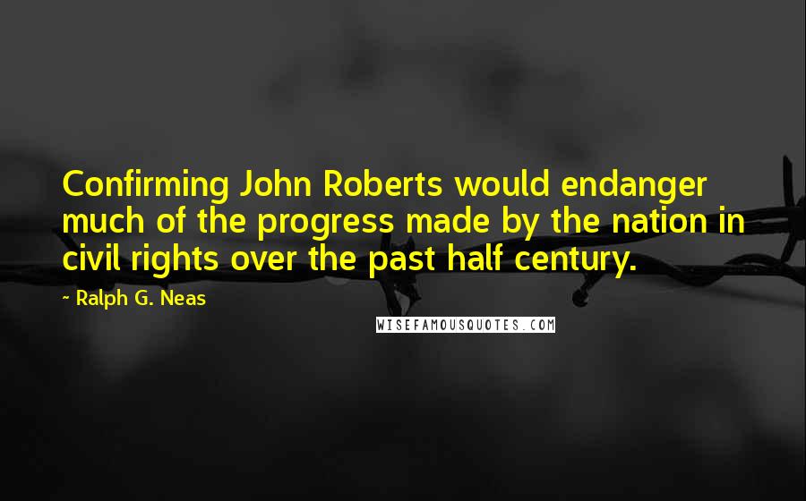 Ralph G. Neas Quotes: Confirming John Roberts would endanger much of the progress made by the nation in civil rights over the past half century.