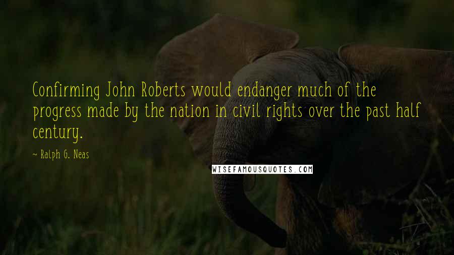 Ralph G. Neas Quotes: Confirming John Roberts would endanger much of the progress made by the nation in civil rights over the past half century.