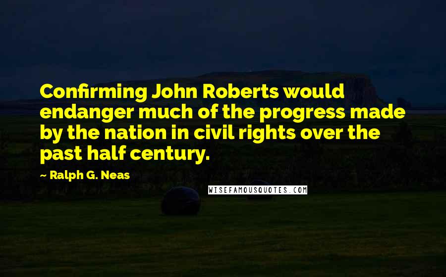 Ralph G. Neas Quotes: Confirming John Roberts would endanger much of the progress made by the nation in civil rights over the past half century.