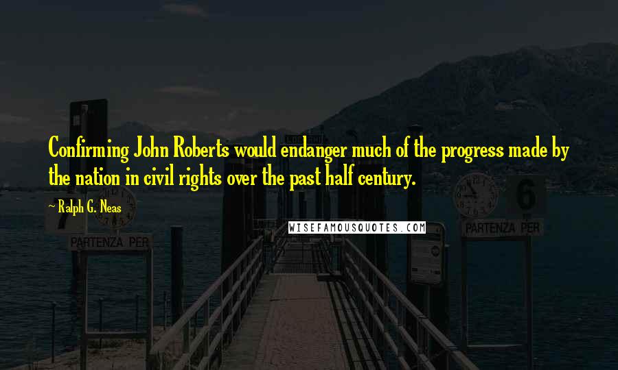 Ralph G. Neas Quotes: Confirming John Roberts would endanger much of the progress made by the nation in civil rights over the past half century.