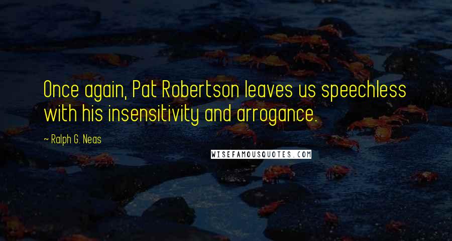 Ralph G. Neas Quotes: Once again, Pat Robertson leaves us speechless with his insensitivity and arrogance.