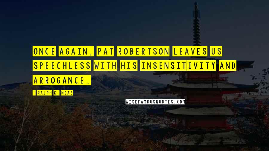 Ralph G. Neas Quotes: Once again, Pat Robertson leaves us speechless with his insensitivity and arrogance.