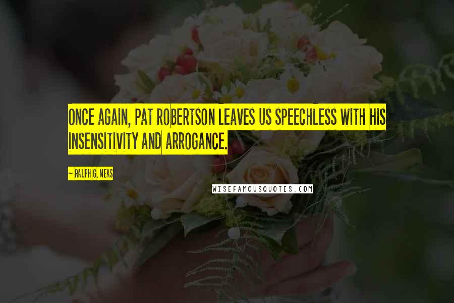 Ralph G. Neas Quotes: Once again, Pat Robertson leaves us speechless with his insensitivity and arrogance.