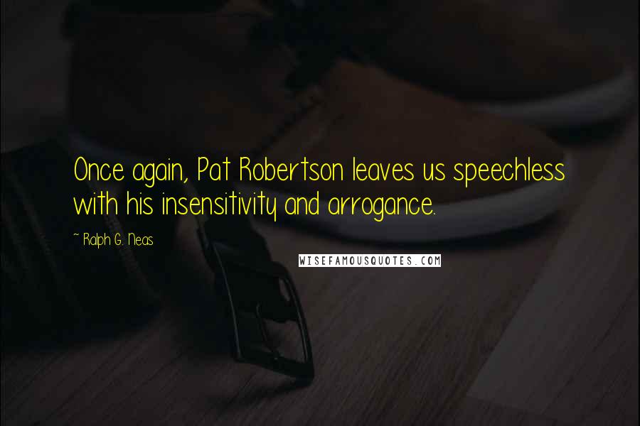 Ralph G. Neas Quotes: Once again, Pat Robertson leaves us speechless with his insensitivity and arrogance.