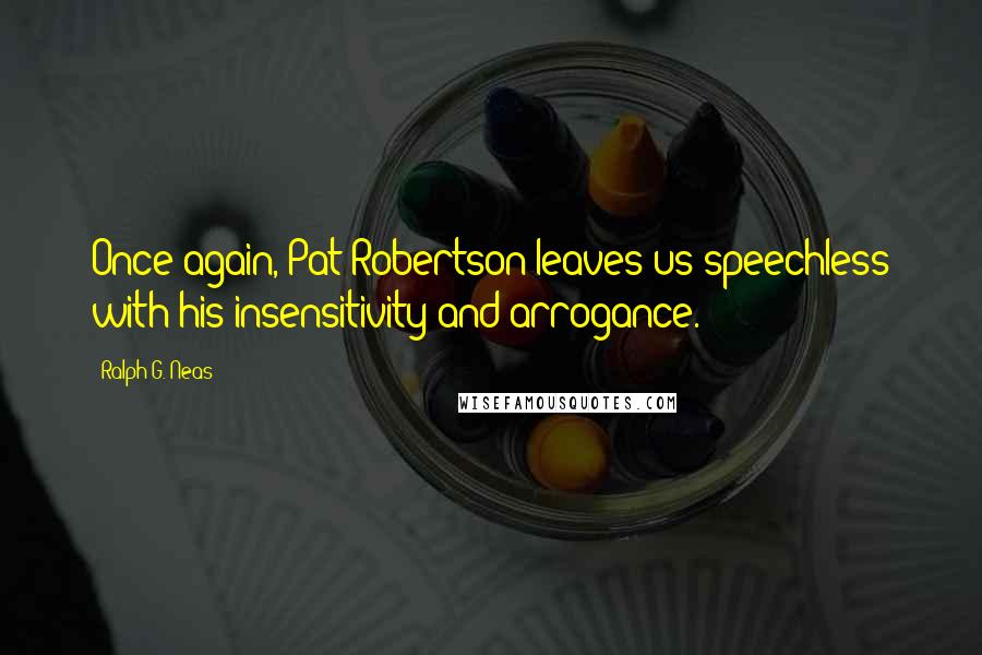 Ralph G. Neas Quotes: Once again, Pat Robertson leaves us speechless with his insensitivity and arrogance.