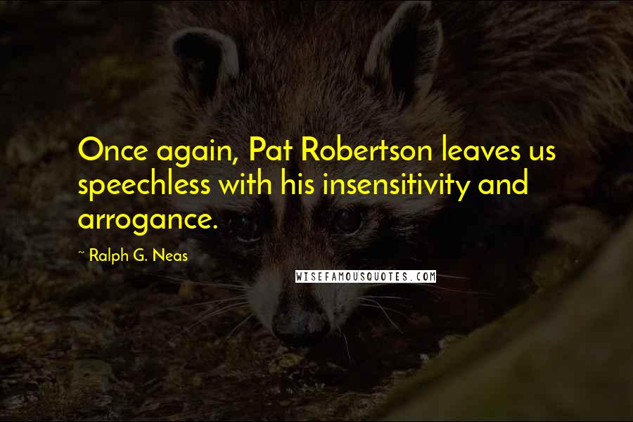 Ralph G. Neas Quotes: Once again, Pat Robertson leaves us speechless with his insensitivity and arrogance.