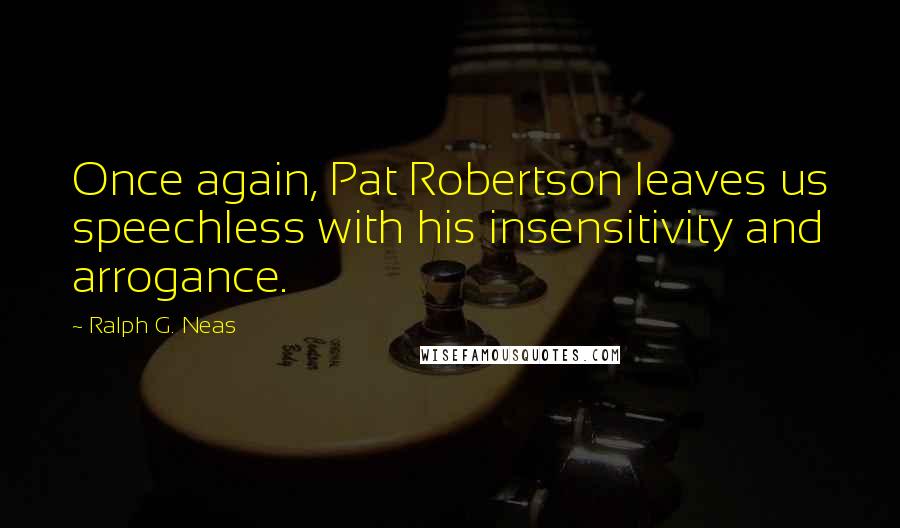 Ralph G. Neas Quotes: Once again, Pat Robertson leaves us speechless with his insensitivity and arrogance.