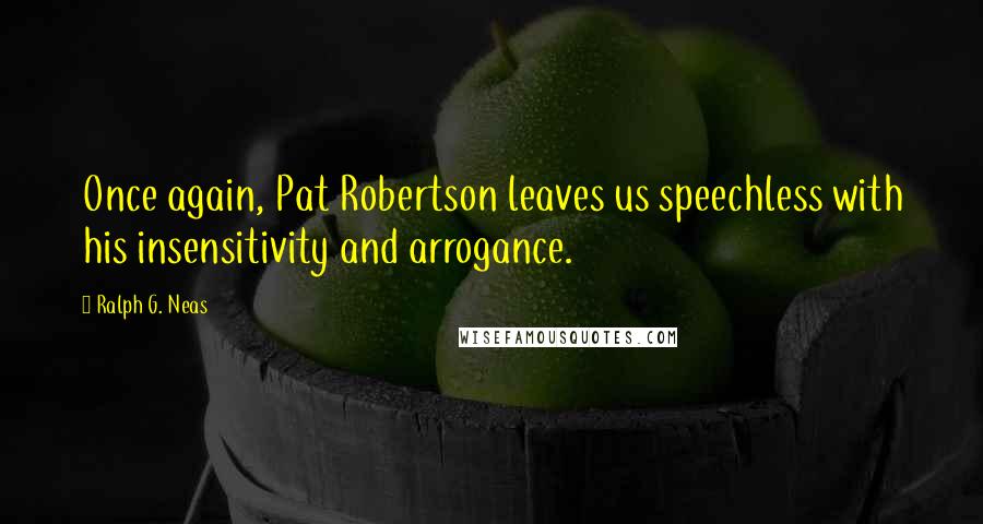 Ralph G. Neas Quotes: Once again, Pat Robertson leaves us speechless with his insensitivity and arrogance.